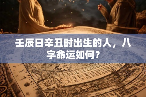 壬辰日辛丑时出生的人，八字命运如何？