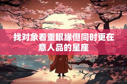 找对象看重眼缘但同时更在意人品的星座