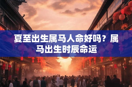 夏至出生属马人命好吗？属马出生时辰命运