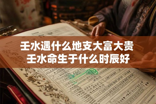 壬水遇什么地支大富大贵 壬水命生于什么时辰好