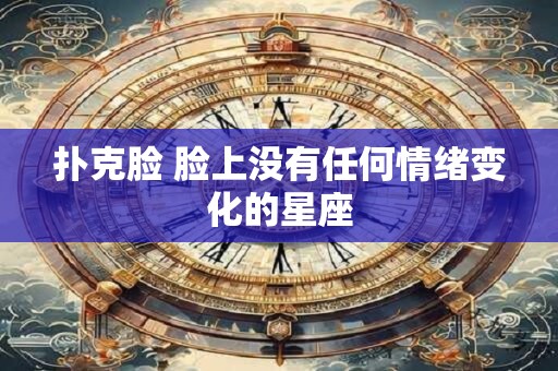 扑克脸 脸上没有任何情绪变化的星座