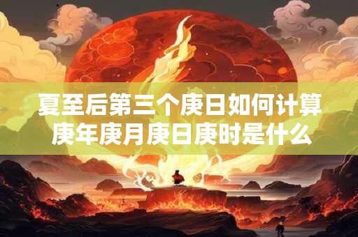 夏至后第三个庚日如何计算 庚年庚月庚日庚时是什么命