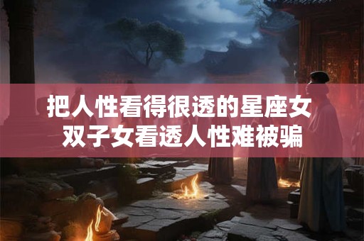 把人性看得很透的星座女 双子女看透人性难被骗