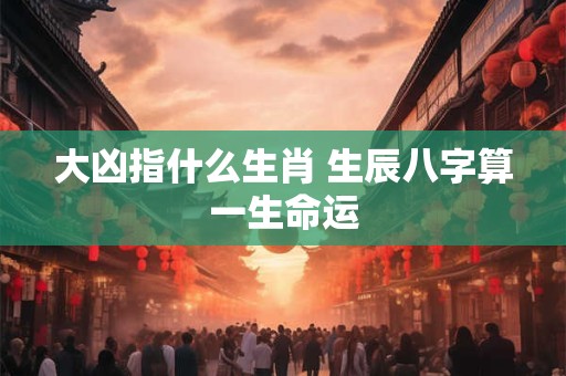 大凶指什么生肖 生辰八字算一生命运
