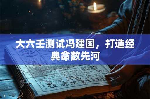 大六壬测试冯建国，打造经典命数先河