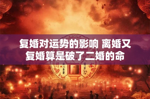 复婚对运势的影响 离婚又复婚算是破了二婚的命