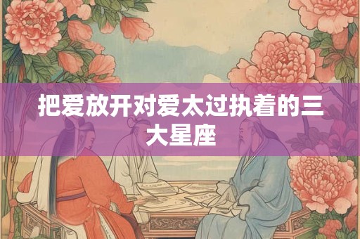 把爱放开对爱太过执着的三大星座