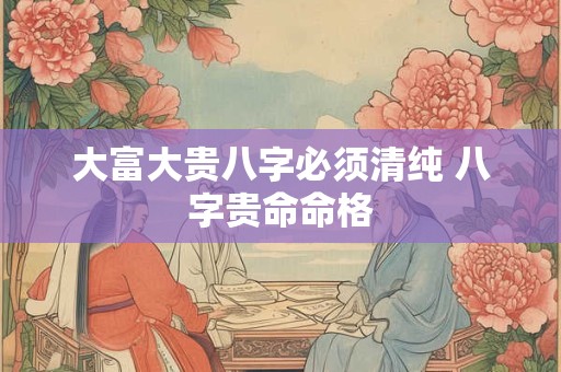 大富大贵八字必须清纯 八字贵命命格