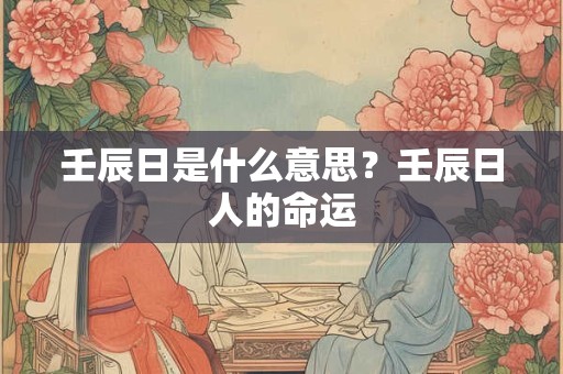壬辰日是什么意思？壬辰日人的命运