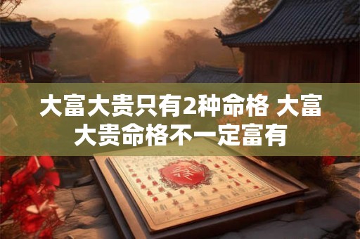 大富大贵只有2种命格 大富大贵命格不一定富有