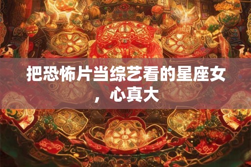 把恐怖片当综艺看的星座女，心真大