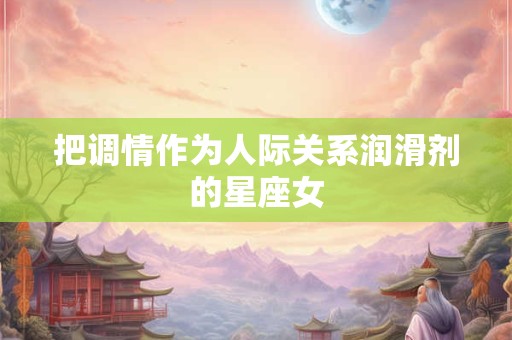 把调情作为人际关系润滑剂的星座女
