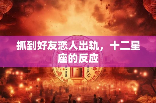 抓到好友恋人出轨，十二星座的反应