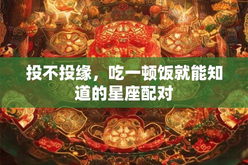 投不投缘，吃一顿饭就能知道的星座配对