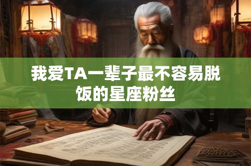 我爱TA一辈子最不容易脱饭的星座粉丝
