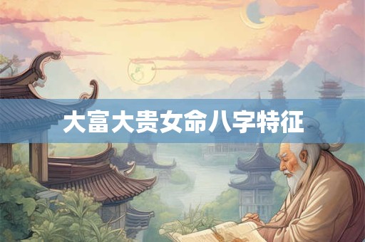 大富大贵女命八字特征