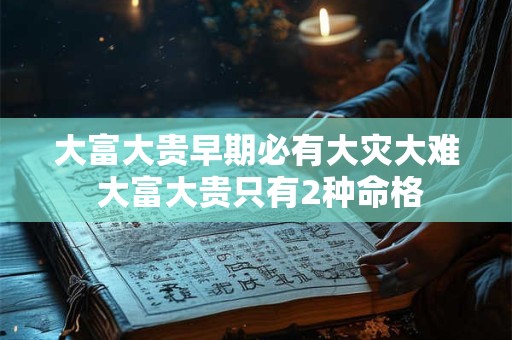 大富大贵早期必有大灾大难 大富大贵只有2种命格