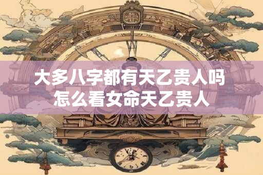 大多八字都有天乙贵人吗 怎么看女命天乙贵人