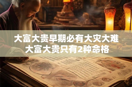 大富大贵早期必有大灾大难 大富大贵只有2种命格