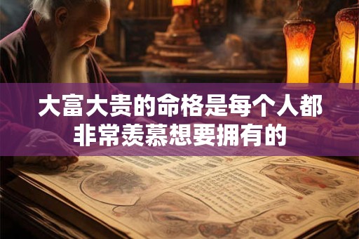 大富大贵的命格是每个人都非常羡慕想要拥有的