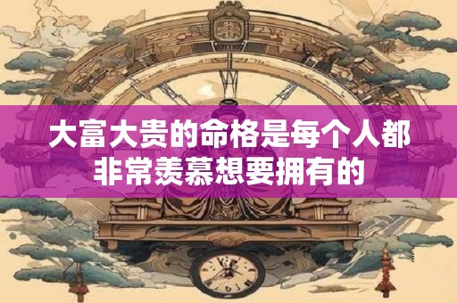 大富大贵的命格是每个人都非常羡慕想要拥有的