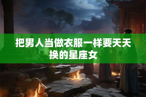 把男人当做衣服一样要天天换的星座女
