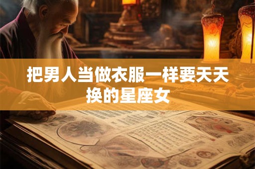 把男人当做衣服一样要天天换的星座女