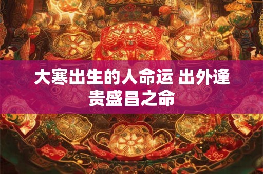 大寒出生的人命运 出外逢贵盛昌之命