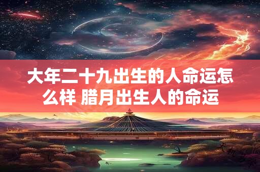 大年二十九出生的人命运怎么样 腊月出生人的命运