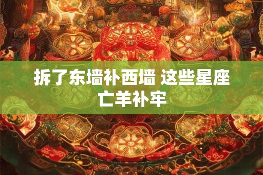 拆了东墙补西墙 这些星座亡羊补牢