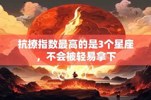 抗撩指数最高的是3个星座，不会被轻易拿下