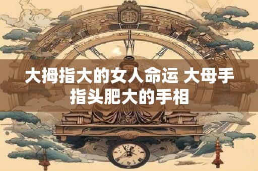 大拇指大的女人命运 大母手指头肥大的手相