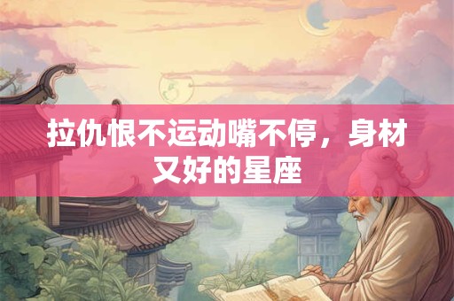 拉仇恨不运动嘴不停，身材又好的星座