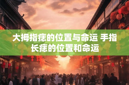大拇指痣的位置与命运 手指长痣的位置和命运
