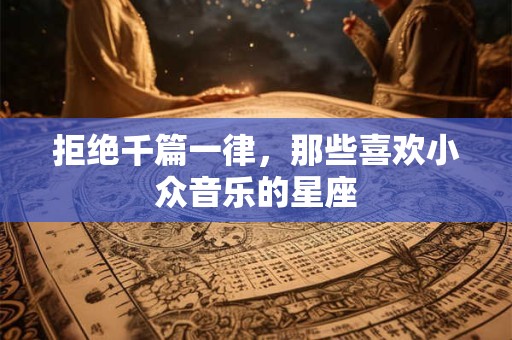 拒绝千篇一律，那些喜欢小众音乐的星座