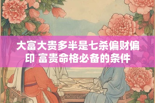 大富大贵多半是七杀偏财偏印 富贵命格必备的条件