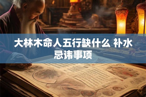 大林木命人五行缺什么 补水忌讳事项