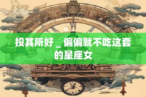 投其所好＿偏偏就不吃这套的星座女