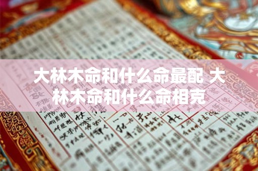 大林木命和什么命最配 大林木命和什么命相克