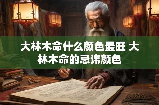 大林木命什么颜色最旺 大林木命的忌讳颜色