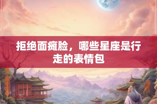拒绝面瘫脸，哪些星座是行走的表情包
