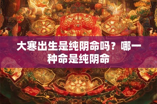 大寒出生是纯阴命吗？哪一种命是纯阴命