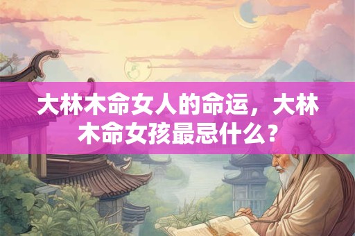 大林木命女人的命运，大林木命女孩最忌什么？
