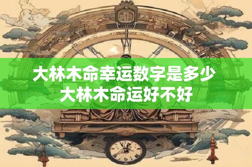 大林木命幸运数字是多少 大林木命运好不好