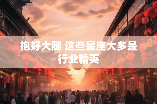 抱好大腿 这些星座大多是行业精英