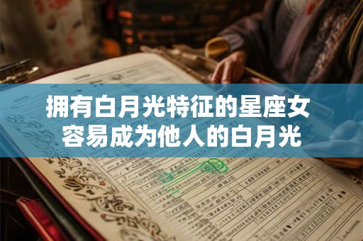拥有白月光特征的星座女 容易成为他人的白月光