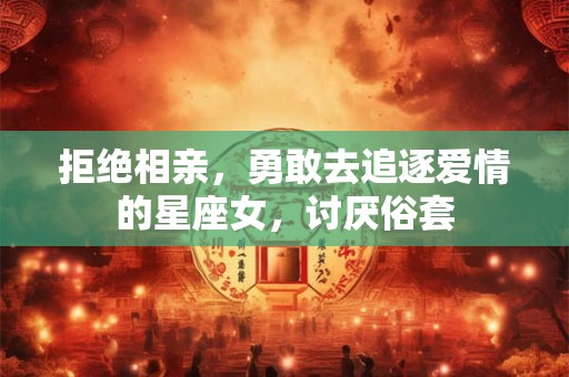 拒绝相亲，勇敢去追逐爱情的星座女，讨厌俗套