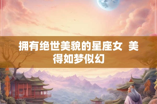 拥有绝世美貌的星座女  美得如梦似幻