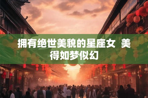 拥有绝世美貌的星座女  美得如梦似幻
