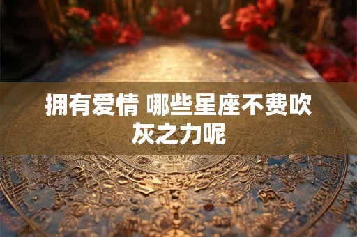 拥有爱情 哪些星座不费吹灰之力呢